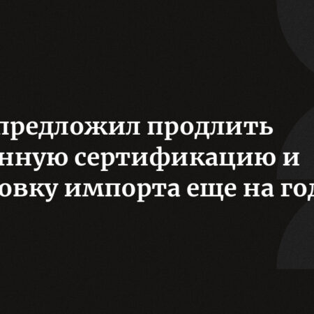 Минэкономразвития предложило продлить упрощенную сертификацию импорта