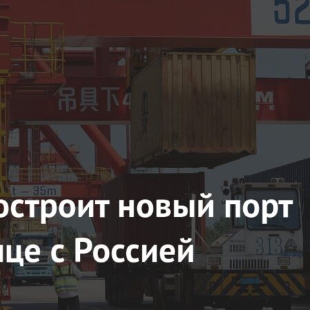 Китай возводит крупный логистический порт на границе с Россией для увеличения торговли