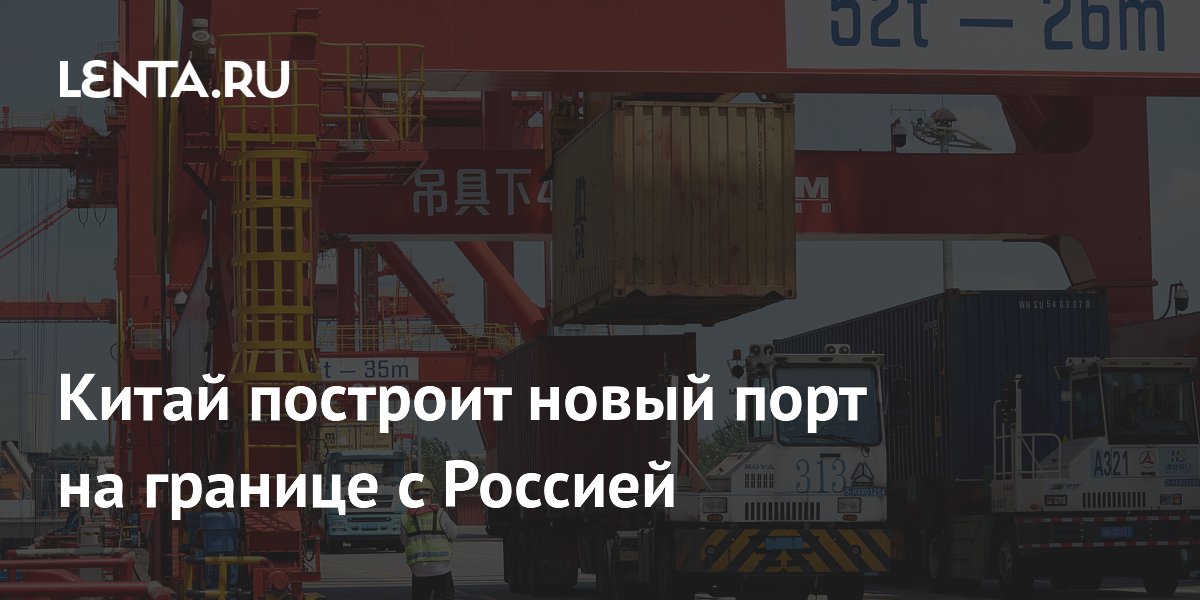 Preview Китай возводит крупный логистический порт на границе с Россией для увеличения торговли