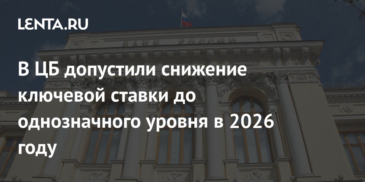 Preview ЦБ допускает снижение ключевой ставки до однозначного значения к концу 2026 года